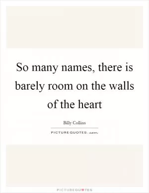 So many names, there is barely room on the walls of the heart Picture Quote #1