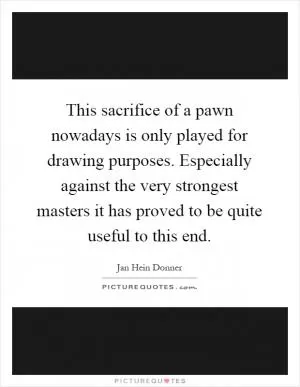This sacrifice of a pawn nowadays is only played for drawing purposes. Especially against the very strongest masters it has proved to be quite useful to this end Picture Quote #1