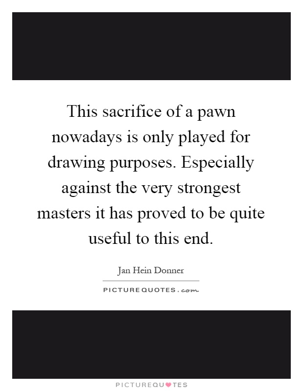 This sacrifice of a pawn nowadays is only played for drawing purposes. Especially against the very strongest masters it has proved to be quite useful to this end Picture Quote #1