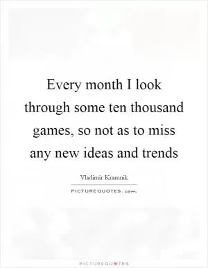 Every month I look through some ten thousand games, so not as to miss any new ideas and trends Picture Quote #1
