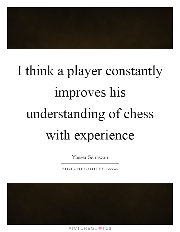 I think a player constantly improves his understanding of chess with experience Picture Quote #1