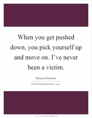 When you get pushed down, you pick yourself up and move on. I’ve never been a victim Picture Quote #1