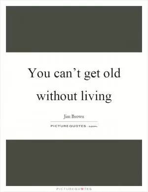You can’t get old without living Picture Quote #1