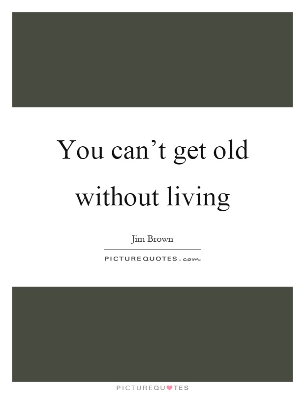You can't get old without living Picture Quote #1