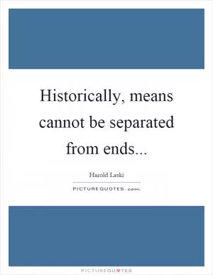 Historically, means cannot be separated from ends Picture Quote #1