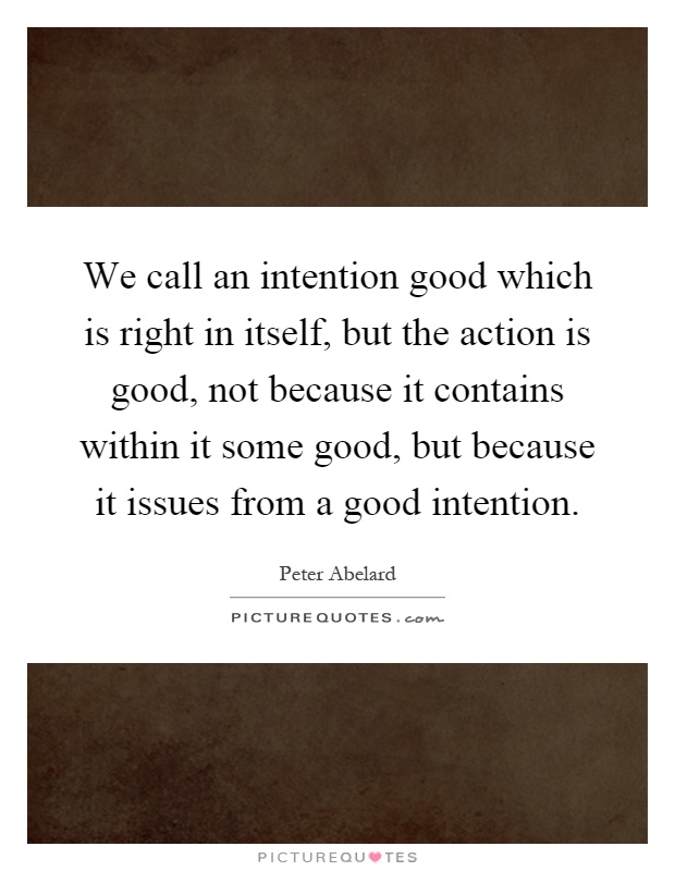 We call an intention good which is right in itself, but the action is good, not because it contains within it some good, but because it issues from a good intention Picture Quote #1