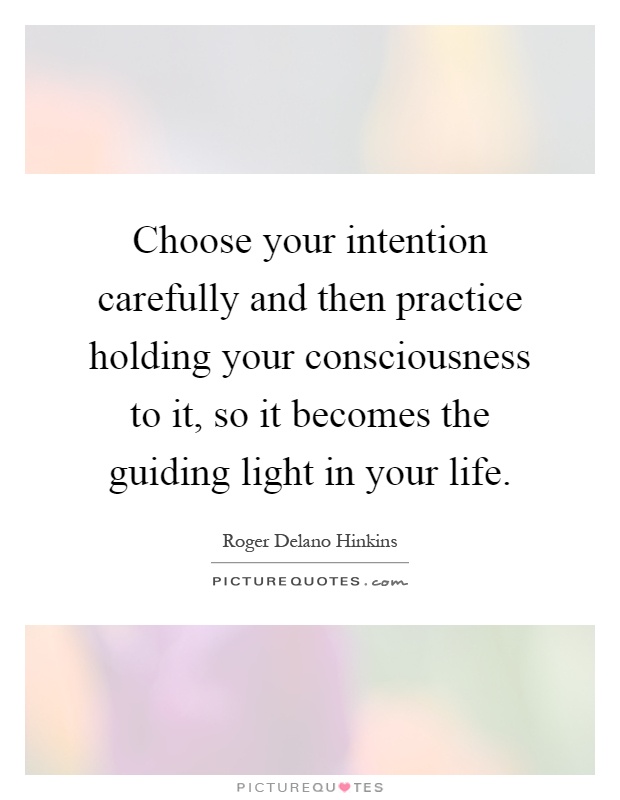 Choose your intention carefully and then practice holding your consciousness to it, so it becomes the guiding light in your life Picture Quote #1