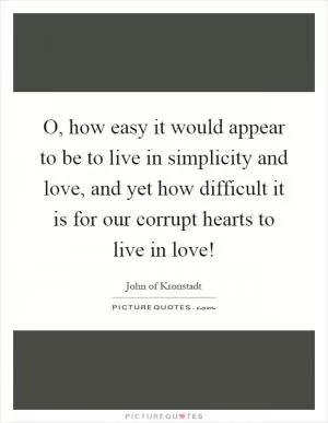 O, how easy it would appear to be to live in simplicity and love, and yet how difficult it is for our corrupt hearts to live in love! Picture Quote #1