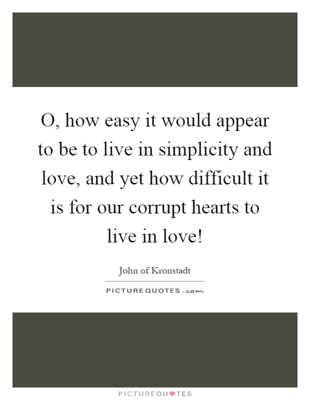 O, how easy it would appear to be to live in simplicity and love, and yet how difficult it is for our corrupt hearts to live in love! Picture Quote #1