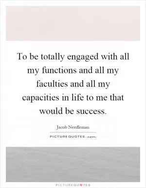 To be totally engaged with all my functions and all my faculties and all my capacities in life to me that would be success Picture Quote #1