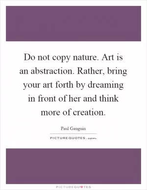 Do not copy nature. Art is an abstraction. Rather, bring your art forth by dreaming in front of her and think more of creation Picture Quote #1