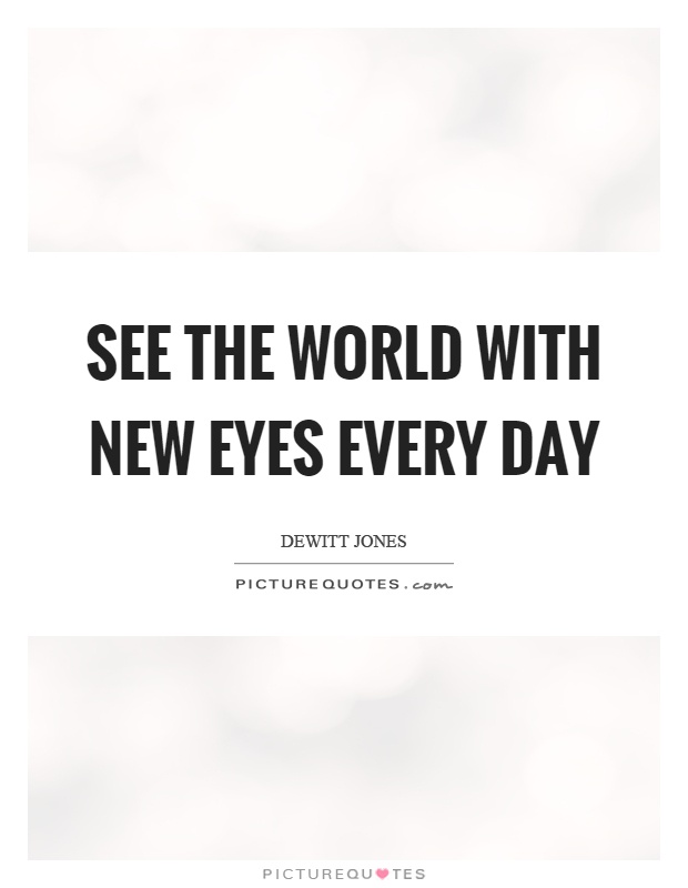 See the world with new eyes every day Picture Quote #1