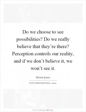Do we choose to see possibilities? Do we really believe that they’re there? Perception controls our reality, and if we don’t believe it, we won’t see it Picture Quote #1