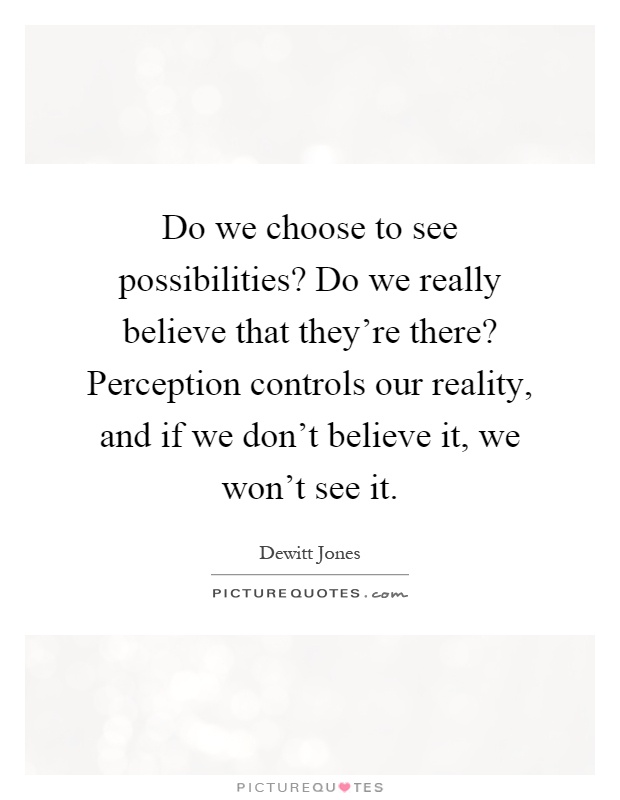 Do we choose to see possibilities? Do we really believe that they're there? Perception controls our reality, and if we don't believe it, we won't see it Picture Quote #1