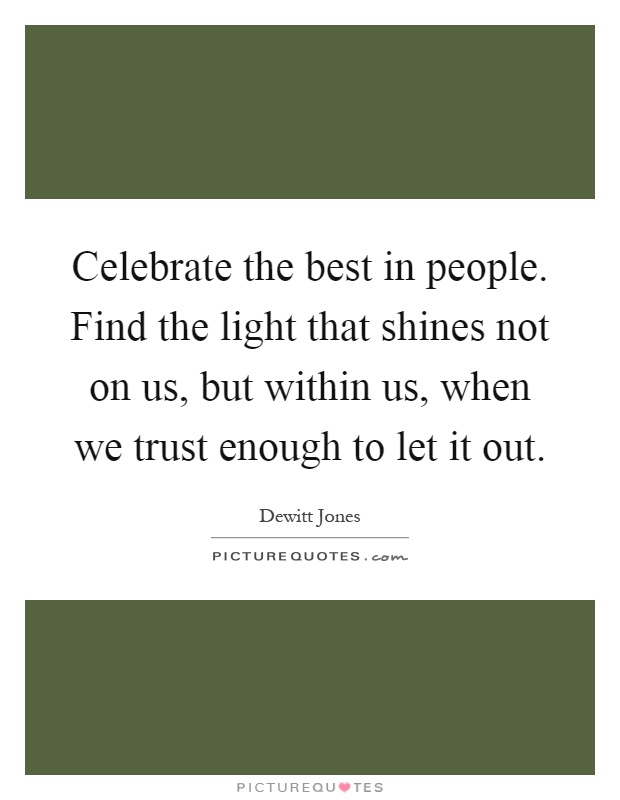 Celebrate the best in people. Find the light that shines not on us, but within us, when we trust enough to let it out Picture Quote #1