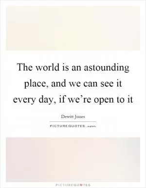 The world is an astounding place, and we can see it every day, if we’re open to it Picture Quote #1