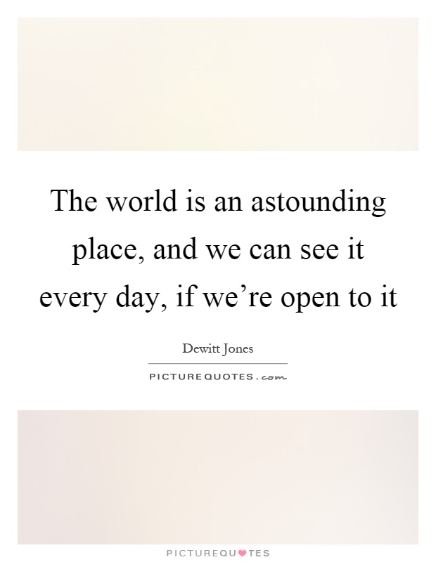 The world is an astounding place, and we can see it every day, if we're open to it Picture Quote #1
