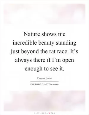 Nature shows me incredible beauty standing just beyond the rat race. It’s always there if I’m open enough to see it Picture Quote #1