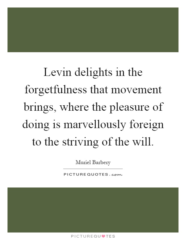 Levin delights in the forgetfulness that movement brings, where the pleasure of doing is marvellously foreign to the striving of the will Picture Quote #1