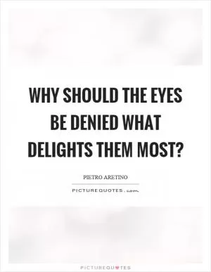 Why should the eyes be denied what delights them most? Picture Quote #1