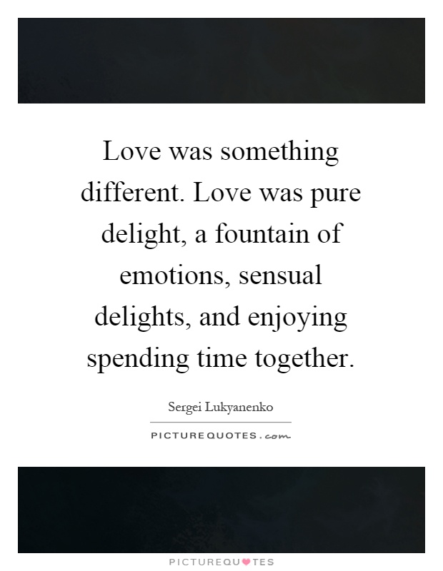 Love was something different. Love was pure delight, a fountain of emotions, sensual delights, and enjoying spending time together Picture Quote #1
