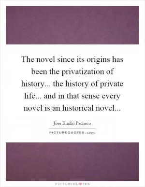 The novel since its origins has been the privatization of history... the history of private life... and in that sense every novel is an historical novel Picture Quote #1