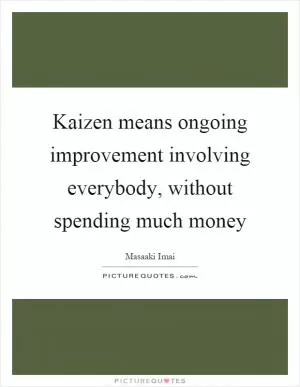 Kaizen means ongoing improvement involving everybody, without spending much money Picture Quote #1