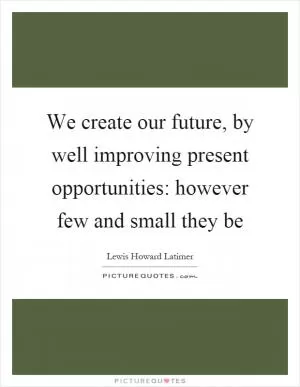 We create our future, by well improving present opportunities: however few and small they be Picture Quote #1
