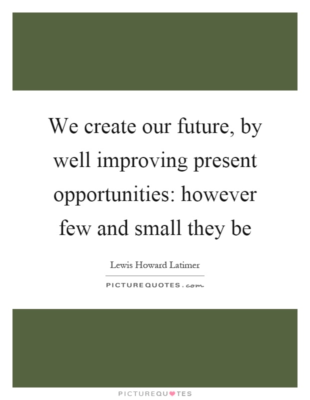 We create our future, by well improving present opportunities: however few and small they be Picture Quote #1