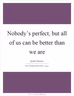 Nobody’s perfect, but all of us can be better than we are Picture Quote #1