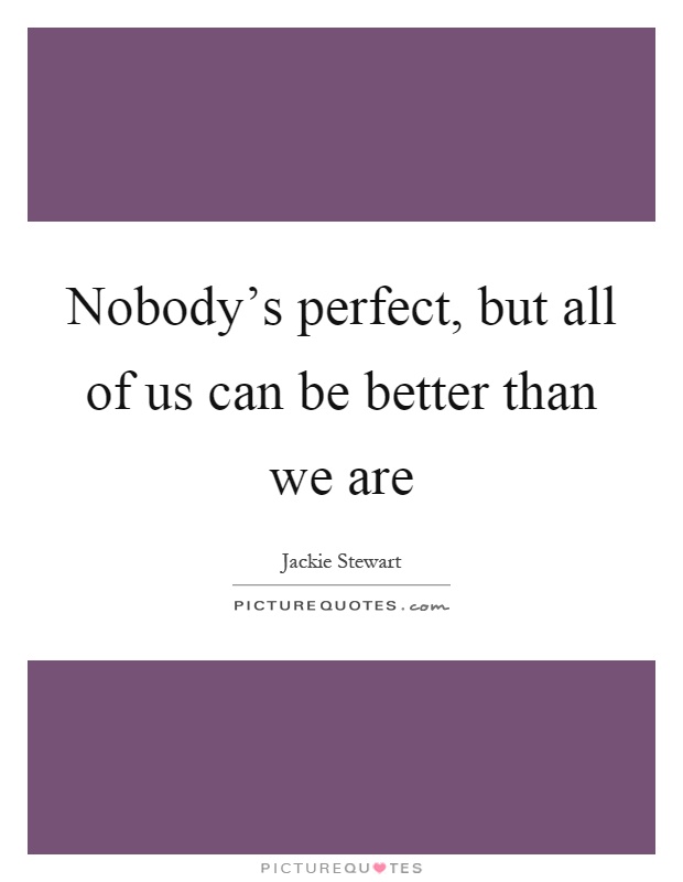 Nobody's perfect, but all of us can be better than we are Picture Quote #1