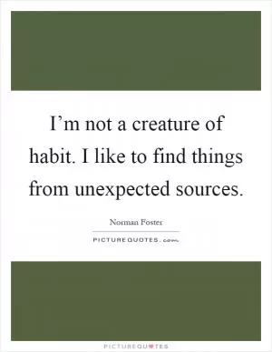 I’m not a creature of habit. I like to find things from unexpected sources Picture Quote #1