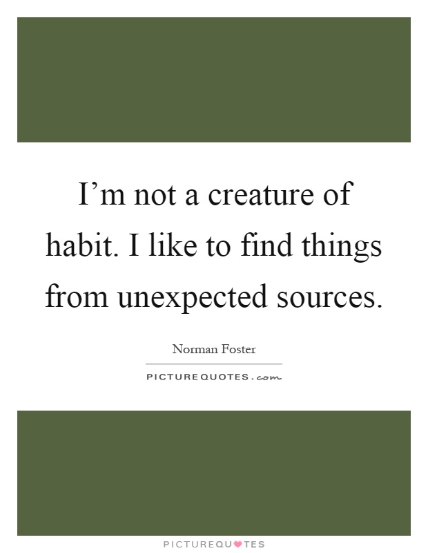 I'm not a creature of habit. I like to find things from unexpected sources Picture Quote #1