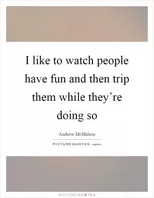 I like to watch people have fun and then trip them while they’re doing so Picture Quote #1