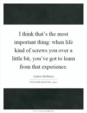 I think that’s the most important thing: when life kind of screws you over a little bit, you’ve got to learn from that experience Picture Quote #1