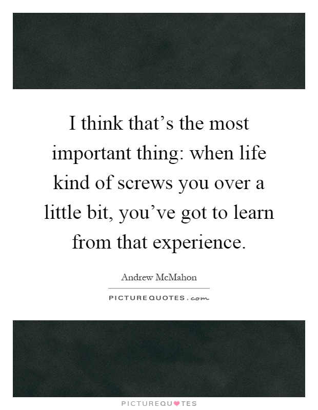 I think that's the most important thing: when life kind of screws you over a little bit, you've got to learn from that experience Picture Quote #1