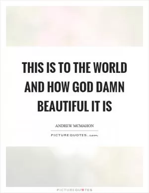 This is to the world and how God damn beautiful it is Picture Quote #1