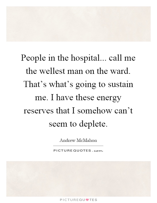 People in the hospital... call me the wellest man on the ward. That's what's going to sustain me. I have these energy reserves that I somehow can't seem to deplete Picture Quote #1