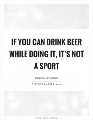 If you can drink beer while doing it, it’s not a sport Picture Quote #1