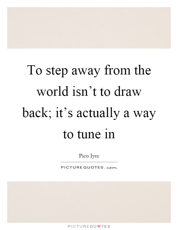 To step away from the world isn't to draw back; it's actually a way to tune in Picture Quote #1