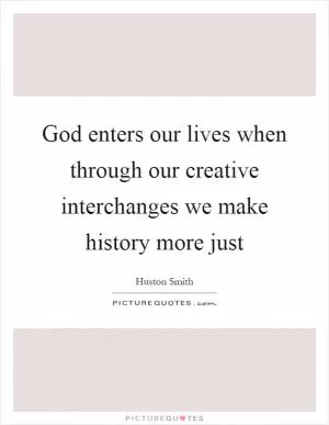 God enters our lives when through our creative interchanges we make history more just Picture Quote #1