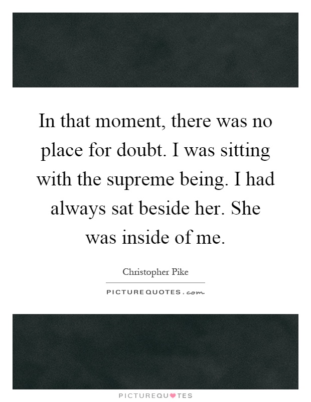 In that moment, there was no place for doubt. I was sitting with the supreme being. I had always sat beside her. She was inside of me Picture Quote #1