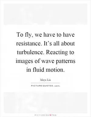 To fly, we have to have resistance. It’s all about turbulence. Reacting to images of wave patterns in fluid motion Picture Quote #1