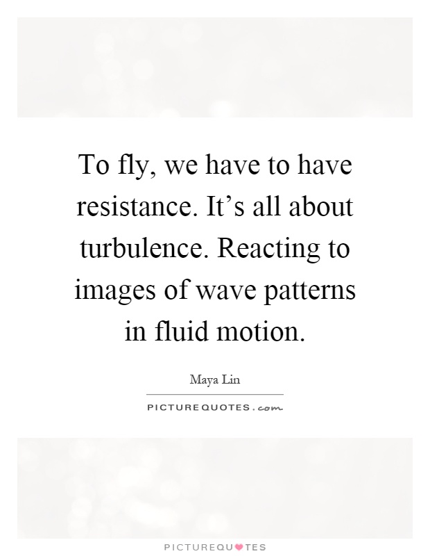 To fly, we have to have resistance. It's all about turbulence. Reacting to images of wave patterns in fluid motion Picture Quote #1