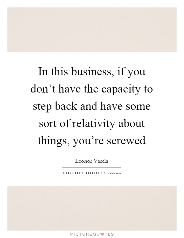 In this business, if you don't have the capacity to step back and have some sort of relativity about things, you're screwed Picture Quote #1