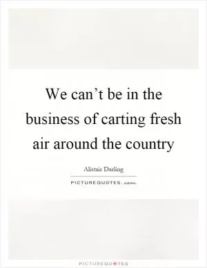 We can’t be in the business of carting fresh air around the country Picture Quote #1