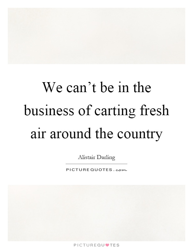 We can't be in the business of carting fresh air around the country Picture Quote #1