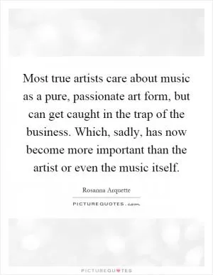 Most true artists care about music as a pure, passionate art form, but can get caught in the trap of the business. Which, sadly, has now become more important than the artist or even the music itself Picture Quote #1