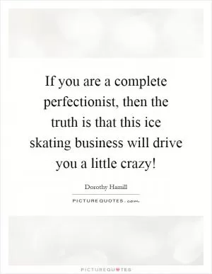 If you are a complete perfectionist, then the truth is that this ice skating business will drive you a little crazy! Picture Quote #1