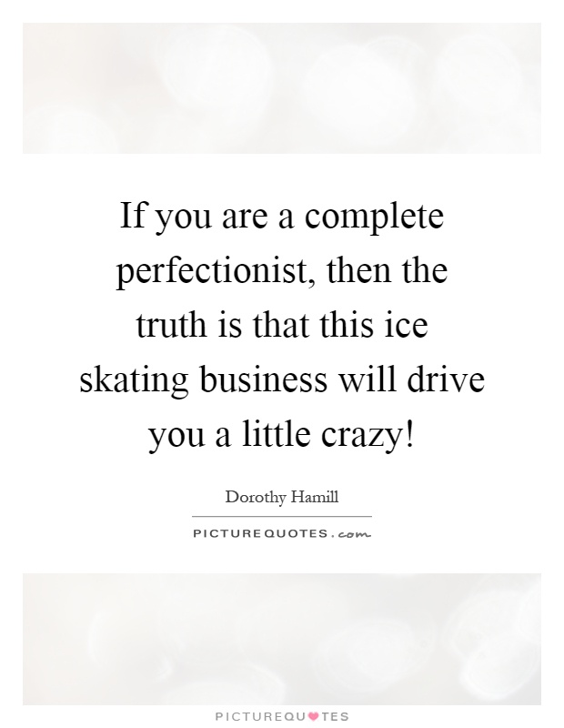 If you are a complete perfectionist, then the truth is that this ice skating business will drive you a little crazy! Picture Quote #1